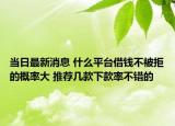 当日最新消息 什么平台借钱不被拒的概率大 推荐几款下款率不错的