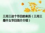 三月三这个节日的来历（三月三是什么节日简介介绍）