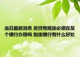 当日最新消息 房贷有规定必须在某个银行办理吗 指定银行有什么好处