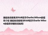谁能告诉我有关R&B歌手Charlie(Wilson的信息介绍 谁能告诉我有关R&B歌手Charlie Wilson的信息详细情况如何)