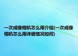 一次成像相机怎么用介绍(一次成像相机怎么用详细情况如何)