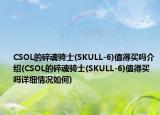 CSOL的碎魂骑士(SKULL-6)值得买吗介绍(CSOL的碎魂骑士(SKULL-6)值得买吗详细情况如何)