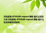 开机就有(ATK0100 request 弹框 是什么情况介绍 开机就有 ATK0100 request 弹框 是什么情况详细情况如何)
