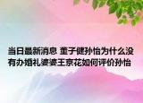 当日最新消息 董子健孙怡为什么没有办婚礼婆婆王京花如何评价孙怡