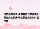 当日最新消息 名下有房贷还能用公积金贷款买房吗 公积金贷款条件是什么