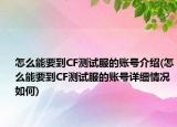 怎么能要到CF测试服的账号介绍(怎么能要到CF测试服的账号详细情况如何)