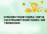 dnf男法师新3个职业哪个厉害男法二觉哪个强介绍(dnf男法师新3个职业哪个厉害男法二觉哪个强详细情况如何)