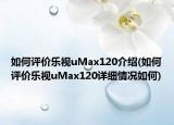 如何评价乐视uMax120介绍(如何评价乐视uMax120详细情况如何)