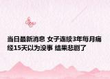 当日最新消息 女子连续3年每月痛经15天以为没事 结果悲剧了