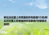 醉后决定爱上你里面的所有歌曲?介绍(醉后决定爱上你里面的所有歌曲?详细情况如何)