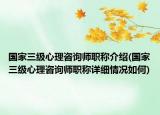 国家三级心理咨询师职称介绍(国家三级心理咨询师职称详细情况如何)