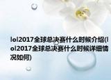 lol2017全球总决赛什么时候介绍(lol2017全球总决赛什么时候详细情况如何)
