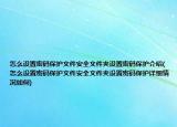 怎么设置密码保护文件安全文件夹设置密码保护介绍(怎么设置密码保护文件安全文件夹设置密码保护详细情况如何)