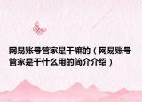 网易账号管家是干嘛的（网易账号管家是干什么用的简介介绍）