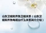 山东卫视和齐鲁卫视关系（山东卫视和齐鲁电视台什么关系简介介绍）