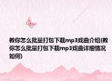 教你怎么批量打包下载mp3戏曲介绍(教你怎么批量打包下载mp3戏曲详细情况如何)