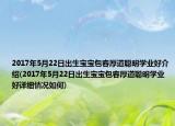 2017年5月22日出生宝宝包容厚道聪明学业好介绍(2017年5月22日出生宝宝包容厚道聪明学业好详细情况如何)