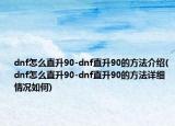 dnf怎么直升90-dnf直升90的方法介绍(dnf怎么直升90-dnf直升90的方法详细情况如何)