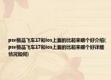 psv极品飞车17和ios上面的比起来哪个好介绍(psv极品飞车17和ios上面的比起来哪个好详细情况如何)