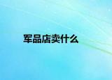 军品店卖什么