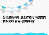当日最新消息 没工作也可以按揭贷款买房吗 看完可以帮到你