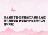 什么是新零售(新零售的定义是什么介绍 什么是新零售 新零售的定义是什么详细情况如何)