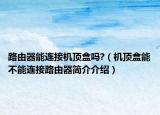 路由器能连接机顶盒吗?（机顶盒能不能连接路由器简介介绍）