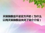 天猫旗舰店不是官方开的（为什么以纯天猫旗舰店关闭了简介介绍）