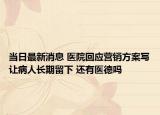 当日最新消息 医院回应营销方案写让病人长期留下 还有医德吗