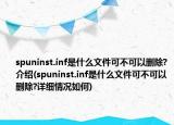 spuninst.inf是什么文件可不可以删除?介绍(spuninst.inf是什么文件可不可以删除?详细情况如何)