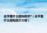 去字是什么结构的字?（去字是什么结构简介介绍）