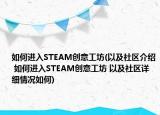 如何进入STEAM创意工坊(以及社区介绍 如何进入STEAM创意工坊 以及社区详细情况如何)