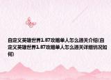 自定义英雄世界1.87攻略单人怎么通关介绍(自定义英雄世界1.87攻略单人怎么通关详细情况如何)