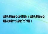 胡先煦前女友是谁（胡先煦的女朋友叫什么简介介绍）