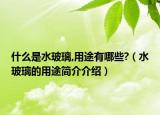 什么是水玻璃,用途有哪些?（水玻璃的用途简介介绍）