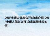 DNF土罐人偶怎么开(急求介绍 DNF土罐人偶怎么开 急求详细情况如何)