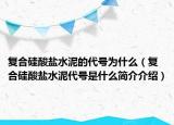复合硅酸盐水泥的代号为什么（复合硅酸盐水泥代号是什么简介介绍）