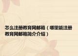 怎么注册教育网邮箱（哪里能注册教育网邮箱简介介绍）