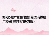 如何办理广交会门票介绍(如何办理广交会门票详细情况如何)
