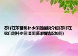 怎样在家自制补水保湿面膜介绍(怎样在家自制补水保湿面膜详细情况如何)