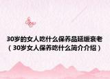30岁的女人吃什么保养品延缓衰老（30岁女人保养吃什么简介介绍）