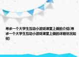 寻求一个大学生互动小游戏课堂上做的介绍(寻求一个大学生互动小游戏课堂上做的详细情况如何)