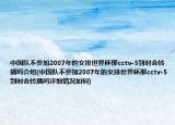 中国队不参加2007年的女排世界杯那cctv-5到时会转播吗介绍(中国队不参加2007年的女排世界杯那cctv-5到时会转播吗详细情况如何)