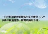 一台手机电路板能提炼出多少黄金（几个手机主板能提炼一刻黄金简介介绍）