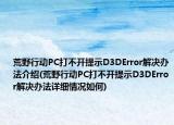 荒野行动PC打不开提示D3DError解决办法介绍(荒野行动PC打不开提示D3DError解决办法详细情况如何)