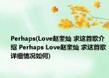 Perhaps(Love赵奎灿 求这首歌介绍 Perhaps Love赵奎灿 求这首歌详细情况如何)