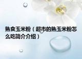 熟食玉米粉（超市的熟玉米粉怎么吃简介介绍）