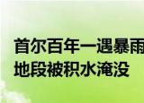 24小时快讯更新 首尔百年一遇暴雨已致8死直击现场 首尔大量地段被积水淹没