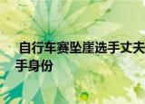 24小时快讯更新 自行车赛坠崖选手丈夫质疑无防护网 张家界自行车赛女选手身份