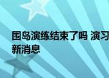 24小时快讯更新 围岛演练结束了吗 演习时间延长十天了吗 演习时间延长最新消息
